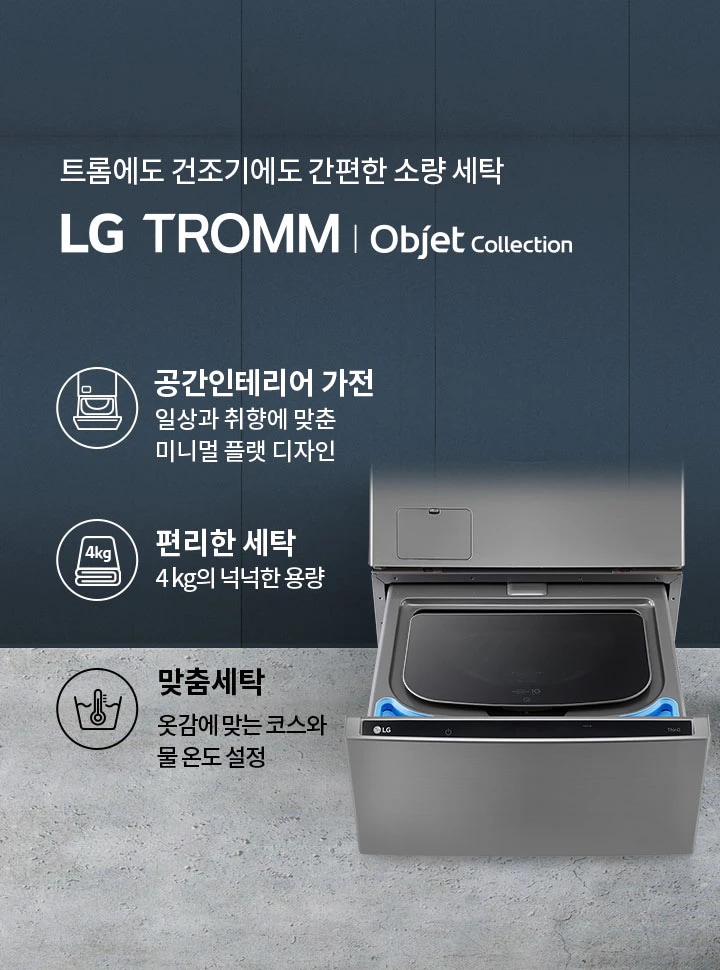 트롬에도 건조기에도 간편한 소량 세탁 LG TROMM Objet Collection. 공간인테리어 가전: 일상과 취향에 맞춘 미니멀 플랫 디자인. 편리한 세탁: 4kg의 넉넉한 용량. 맞춤세탁: 옷감에 맞는 코스와 물 온도 설정. 세탁기의 일부가 보이며, 세련된 디자인을 강조하고 있습니다.
